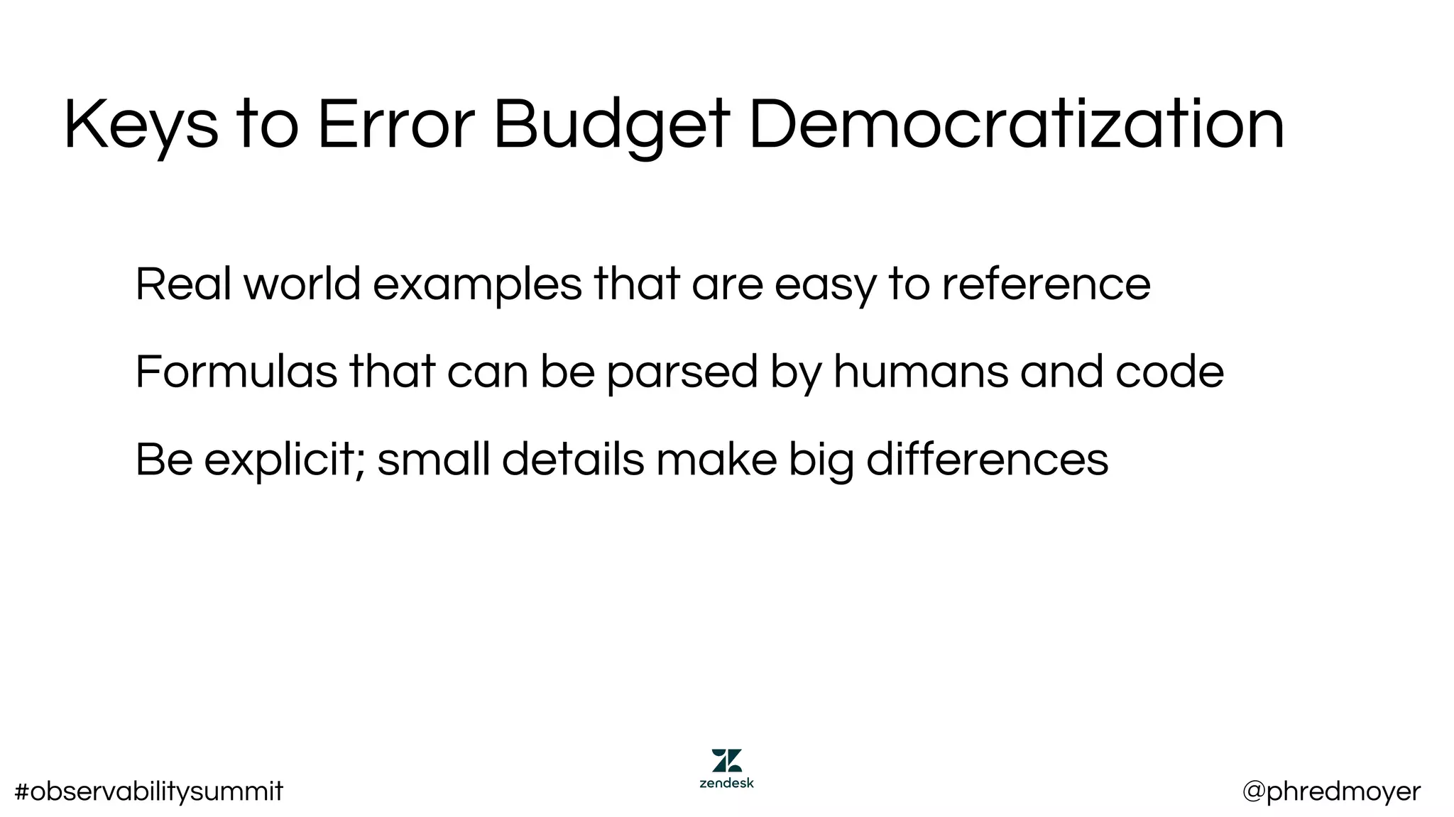Keys to Error Budget Democratization
Real world examples that are easy to reference
Formulas that can be parsed by humans and code
Be explicit; small details make big differences
#observabilitysummit @phredmoyer
 