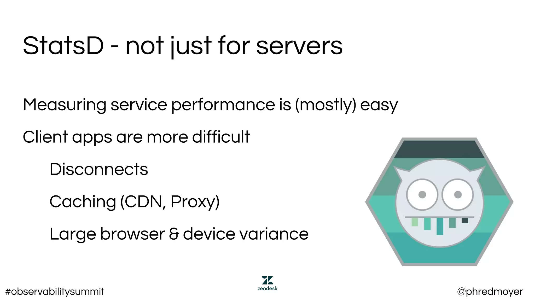 StatsD - not just for servers
Measuring service performance is (mostly) easy
Client apps are more difficult
Disconnects
Caching (CDN, Proxy)
Large browser & device variance
#observabilitysummit @phredmoyer
 