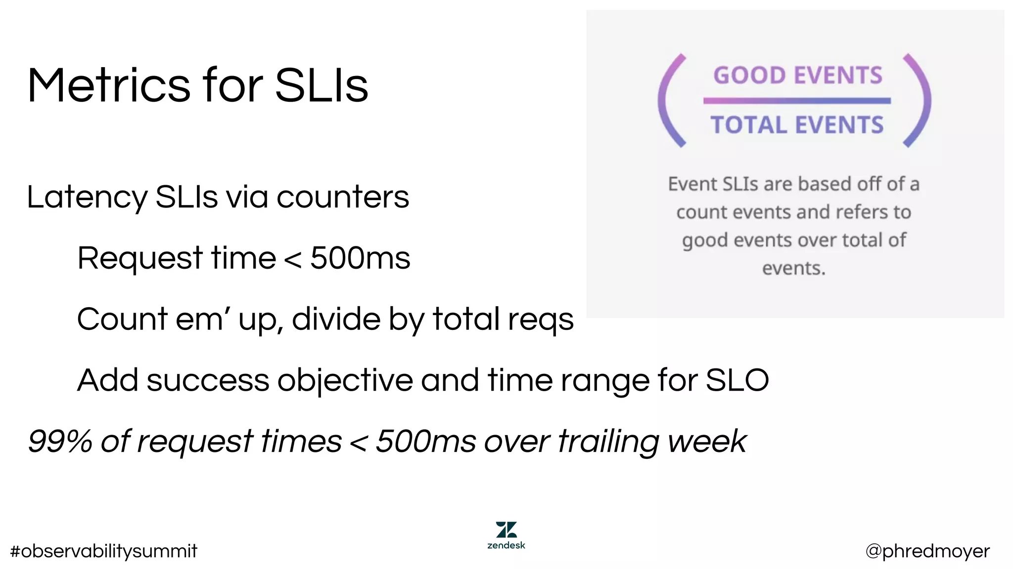 Metrics for SLIs
Latency SLIs via counters
Request time < 500ms
Count em’ up, divide by total reqs
Add success objective and time range for SLO
99% of request times < 500ms over trailing week
#observabilitysummit @phredmoyer
 