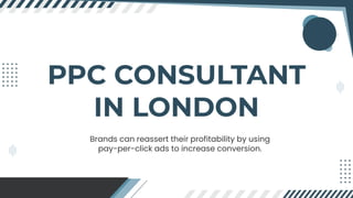 PPC CONSULTANT
IN LONDON
Brands can reassert their profitability by using
pay-per-click ads to increase conversion.
 