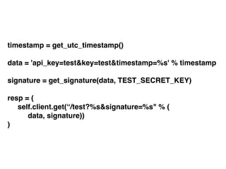 timestamp = get_utc_timestamp()!
!
data = 'api_key=test&key=test&timestamp=%s' % timestamp!
!
signature = get_signature(data, TEST_SECRET_KEY)!
!
resp = (!
! self.client.get(“/test?%s&signature=%s" % (!
! ! data, signature))!
)
 
