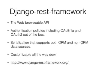 Django-rest-framework
• The Web browseable API
• Authentication policies including OAuth1a and
OAuth2 out of the box.
• Serialization that supports both ORM and non-ORM
data sources.
• Customizable all the way down
• http://www.django-rest-framework.org/
 
