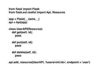 from ﬂask import Flask!
from ﬂask.ext.restful import Api, Resource!
!
app = Flask(__name__)!
api = Api(app)!
!
class UserAPI(Resource):!
def get(self, id):!
pass!
!
def put(self, id):!
pass!
!
def delete(self, id):!
pass!
!
api.add_resource(UserAPI, '/users/<int:id>', endpoint = 'user')
 