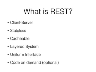 What is REST?
• Client-Server
• Stateless
• Cacheable
• Layered System
• Uniform Interface
• Code on demand (optional)
 
