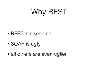 Why REST
• REST is awesome
• SOAP is ugly
• all others are even uglier
 