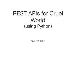 REST APIs for Cruel
World
(using Python)
April 12, 2004
 