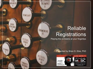 Reliable
Registrations
Playing the orchestra at your fingertips
Presented by Brian D. Ebie, PhD
© 2015 Brian Ebie. All Rights Reserved.
 