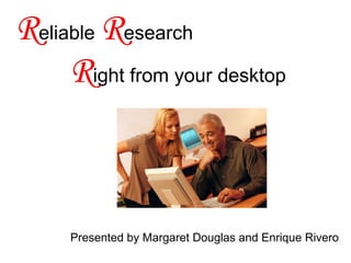 R eliable  R esearch    R ight from your desktop Presented by Margaret Douglas and Enrique Rivero 