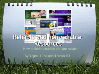 Reliable and non-reliable  Resources            How to find resources that are reliable  By Yejee, Yuna and Teresa 7D 