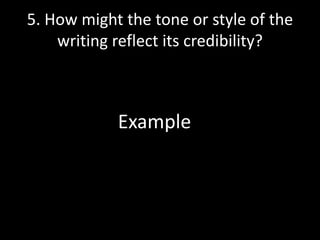 5. How might the tone or style of the
writing reflect its credibility?

Example

 