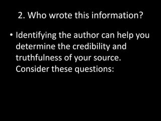 2. Who wrote this information?
• Identifying the author can help you
determine the credibility and
truthfulness of your source.
Consider these questions:

 