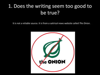 1. Does the writing seem too good to
be true?
It is not a reliable source. It is from a satirical news website called The Onion.

 