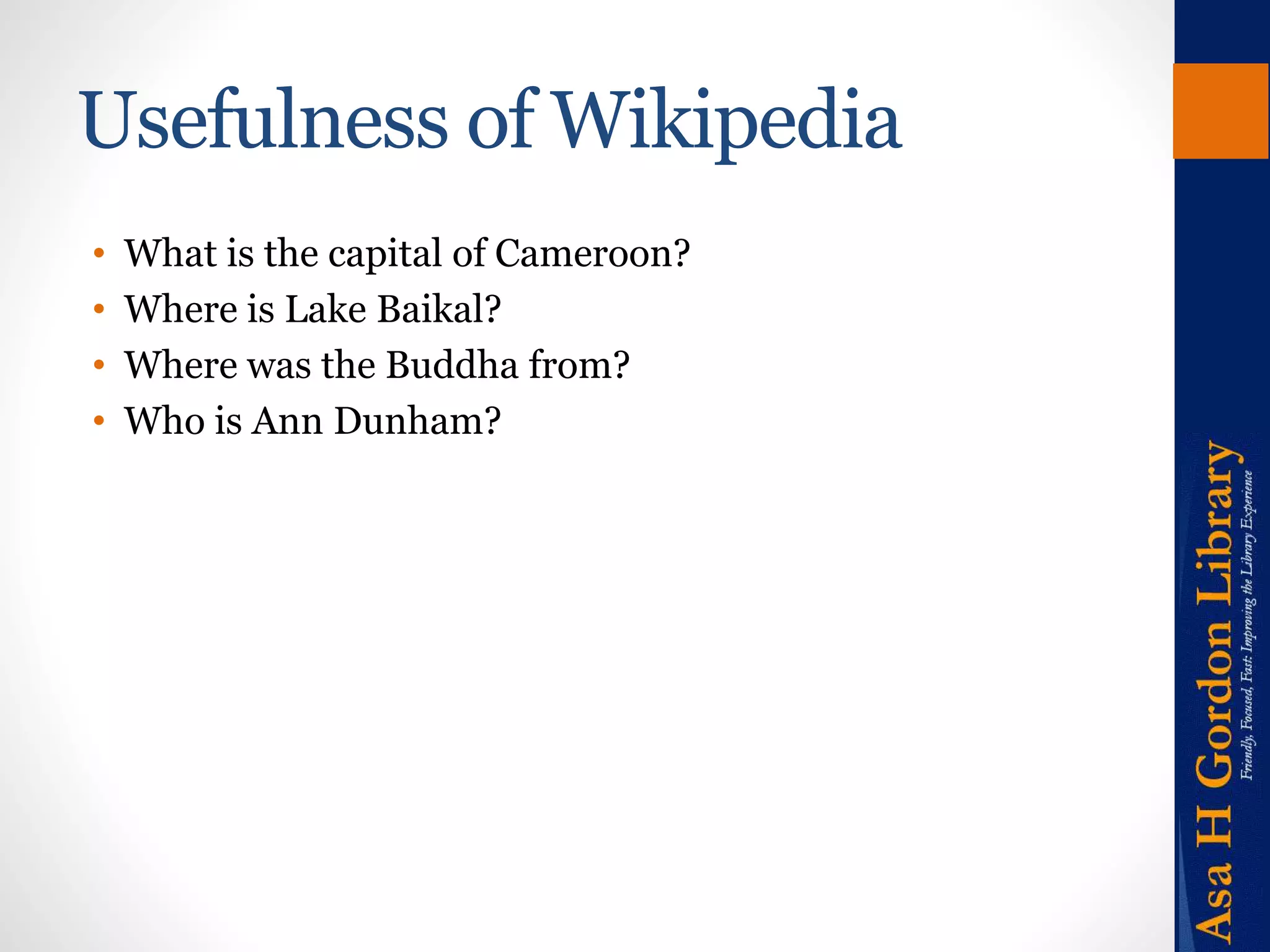 Usefulness of Wikipedia 
• What is the capital of Cameroon? 
• Where is Lake Baikal? 
• Where was the Buddha from? 
• Who is Ann Dunham? 
 
