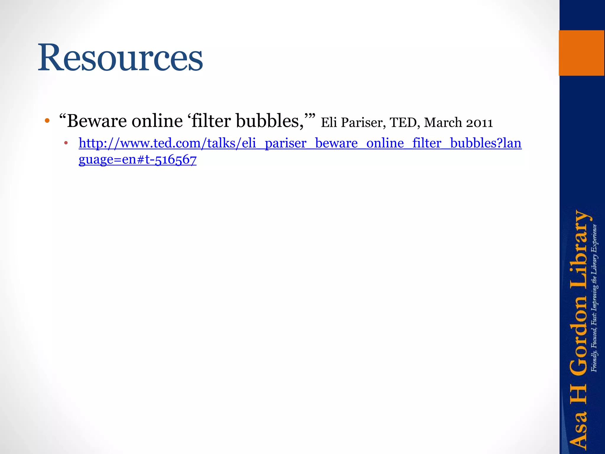 Resources 
• “Beware online ‘filter bubbles,’” Eli Pariser, TED, March 2011 
• http://www.ted.com/talks/eli_pariser_beware_online_filter_bubbles?lan 
guage=en#t-516567 
