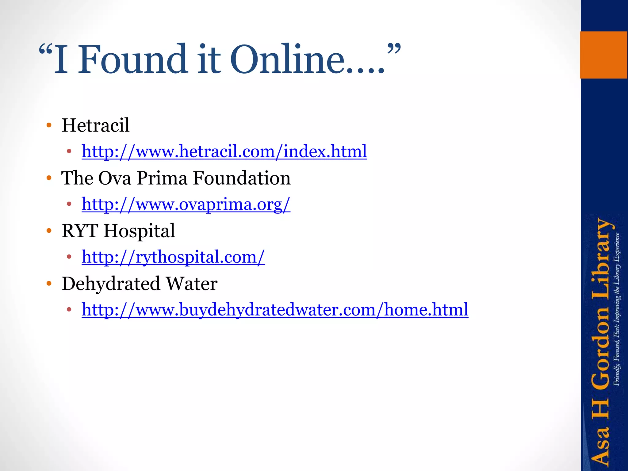 “I Found it Online….” 
• Hetracil 
• http://www.hetracil.com/index.html 
• The Ova Prima Foundation 
• http://www.ovaprima.org/ 
• RYT Hospital 
• http://rythospital.com/ 
• Dehydrated Water 
• http://www.buydehydratedwater.com/home.html 
 