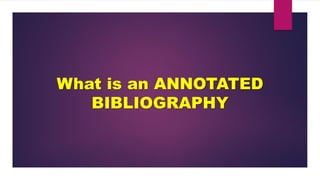 What is an ANNOTATED
BIBLIOGRAPHY
 