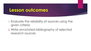 Lesson outcomes
1. Evaluate the reliability of sources using the
given criteria
2. Write annotated bibliography of selected
research sources
 