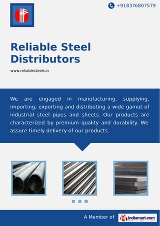 +918376807579
A Member of
Reliable Steel
Distributors
www.reliablesteels.in
We are engaged in manufacturing, supplying,
importing, exporting and distributing a wide gamut of
industrial steel pipes and sheets. Our products are
characterized by premium quality and durability. We
assure timely delivery of our products.
 