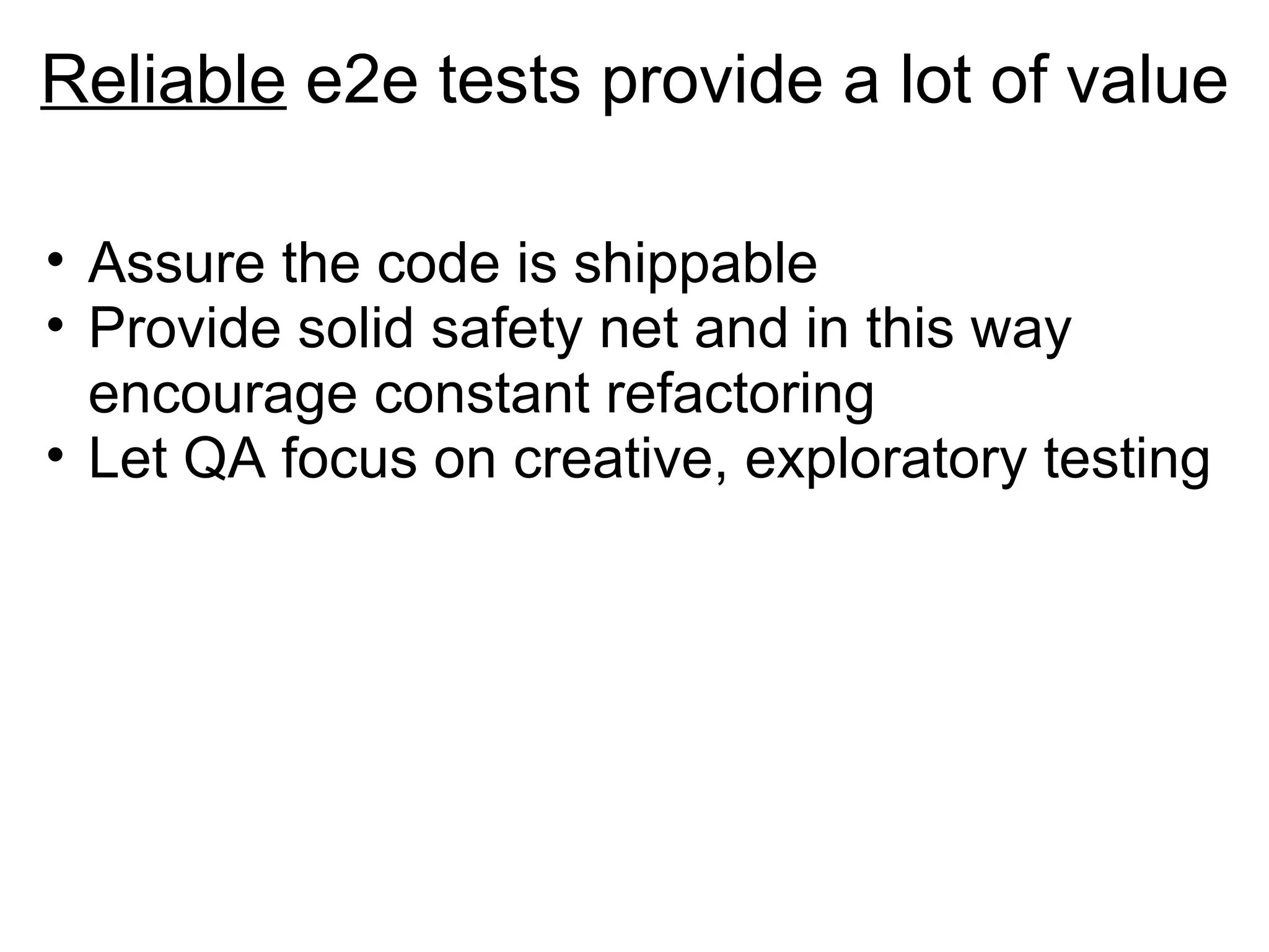 Reliable e2e tests provide a lot of value Assure the code is shippable Provide solid safety net and in this way encourage constant refactoring Let QA focus on creative, exploratory testing  