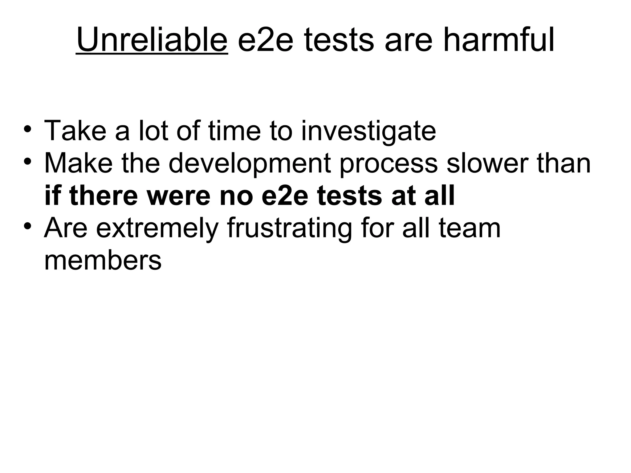 Unreliable e2e tests are harmful Take a lot of time to investigate  Make the development process slower than if there were no e2e tests at all Are extremely frustrating  for all team members 