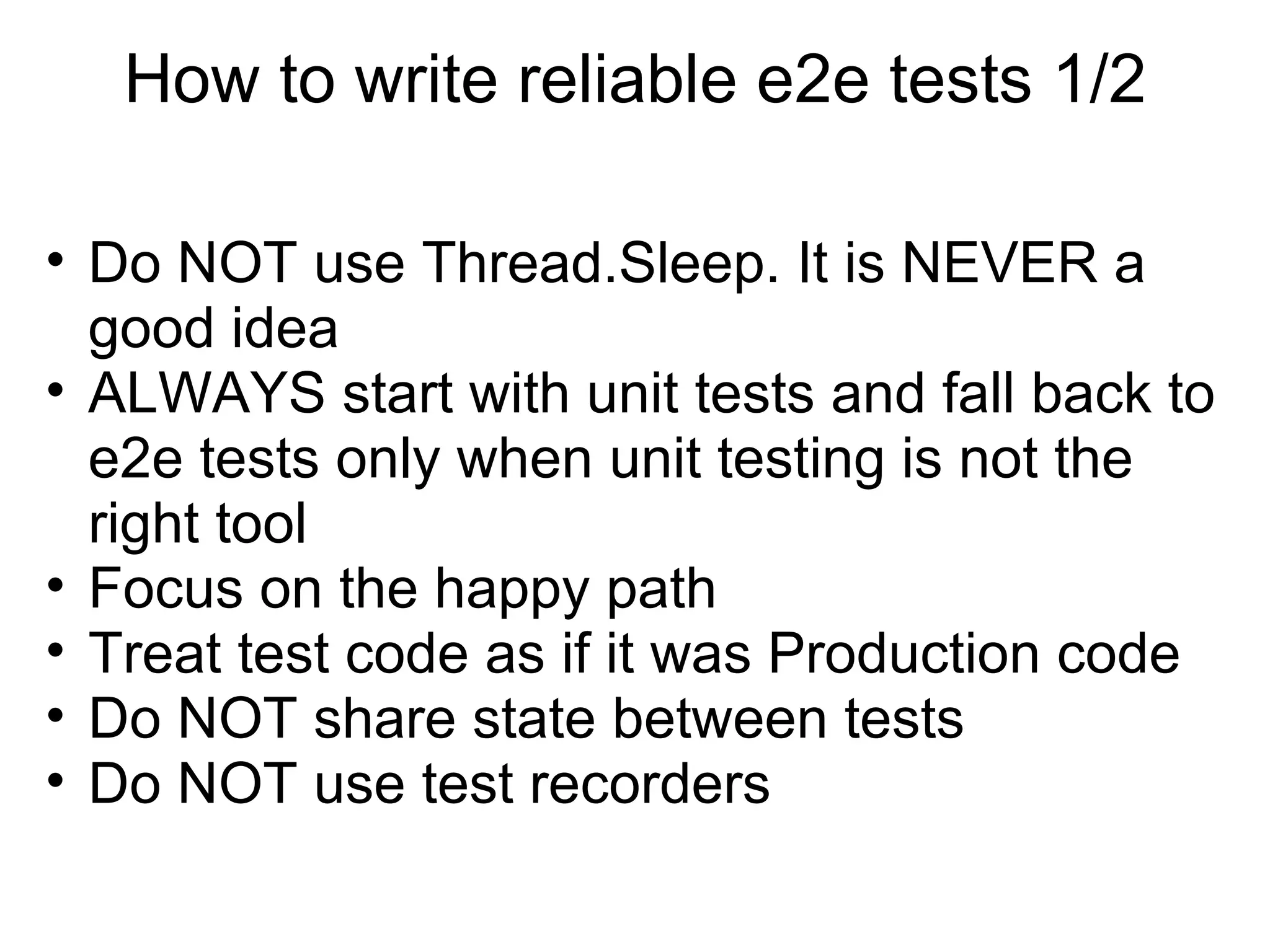 How to write reliable e2e tests 1/2 Do NOT use Thread.Sleep. It is NEVER a good idea ALWAYS start with unit tests and fall back to e2e tests only when unit testing is not the right tool Focus on the happy path Treat test code as if it was Production code Do NOT share state between tests Do NOT use test recorders 