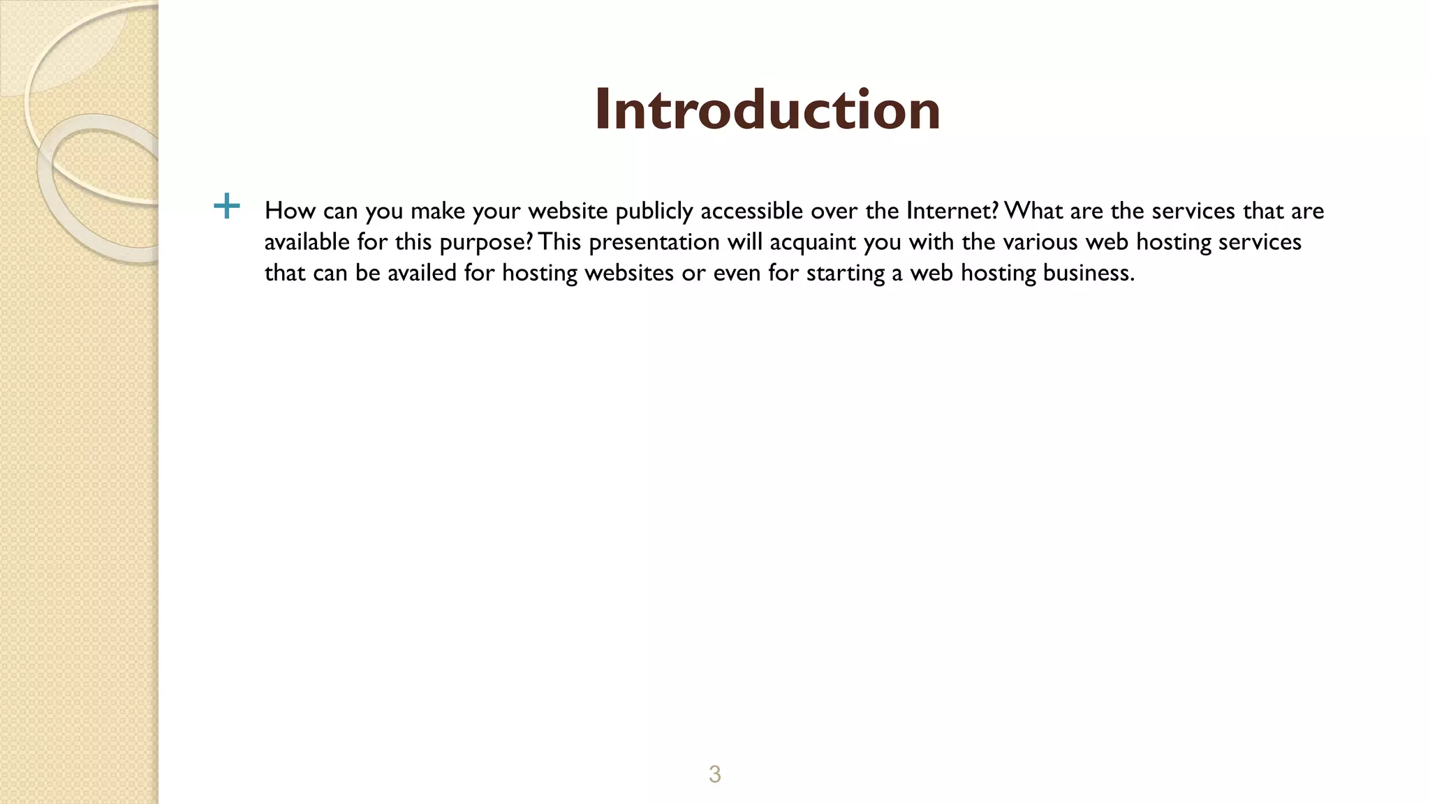  How can you make your website publicly accessible over the Internet? What are the services that are
available for this purpose? This presentation will acquaint you with the various web hosting services
that can be availed for hosting websites or even for starting a web hosting business.
3
Introduction
 