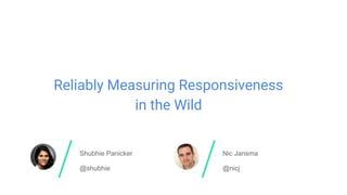 Shubhie Panicker Nic Jansma
@nicj@shubhie
Reliably Measuring Responsiveness
in the Wild
 