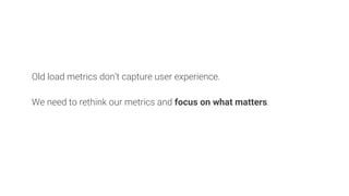 Old load metrics don’t capture user experience.
We need to rethink our metrics and focus on what matters.
 