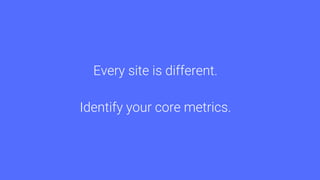 Every site is different.
Identify your core metrics.
 