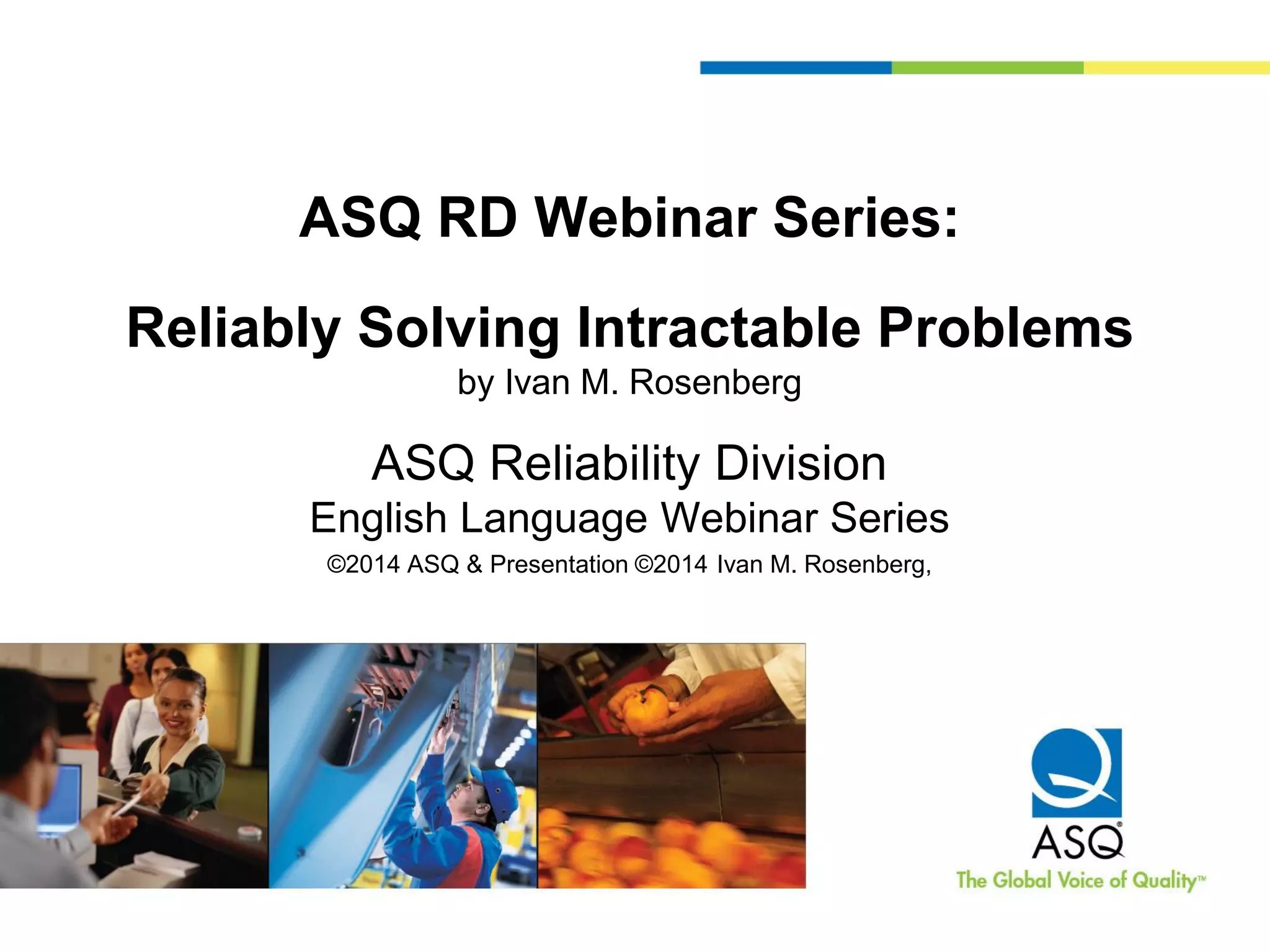 ASQ RD Webinar Series:
Reliably Solving Intractable Problems
by Ivan M. Rosenberg
ASQ Reliability Division
English Language Webinar Series
©2014 ASQ & Presentation ©2014 Ivan M. Rosenberg,
 