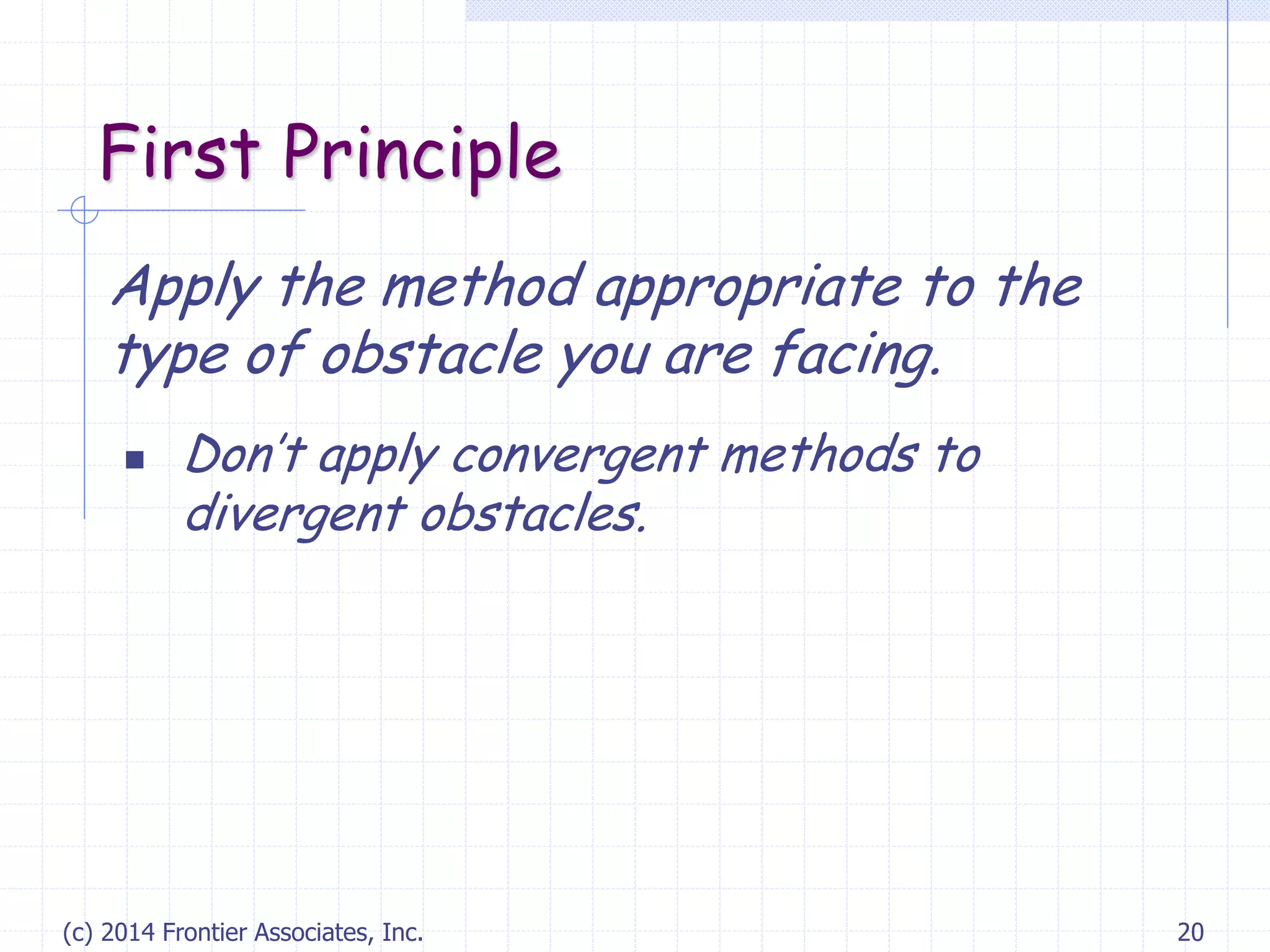 (c) 2014 Frontier Associates, Inc. 20
First Principle
Apply the method appropriate to the
type of obstacle you are facing.
 Don’t apply convergent methods to
divergent obstacles.
 