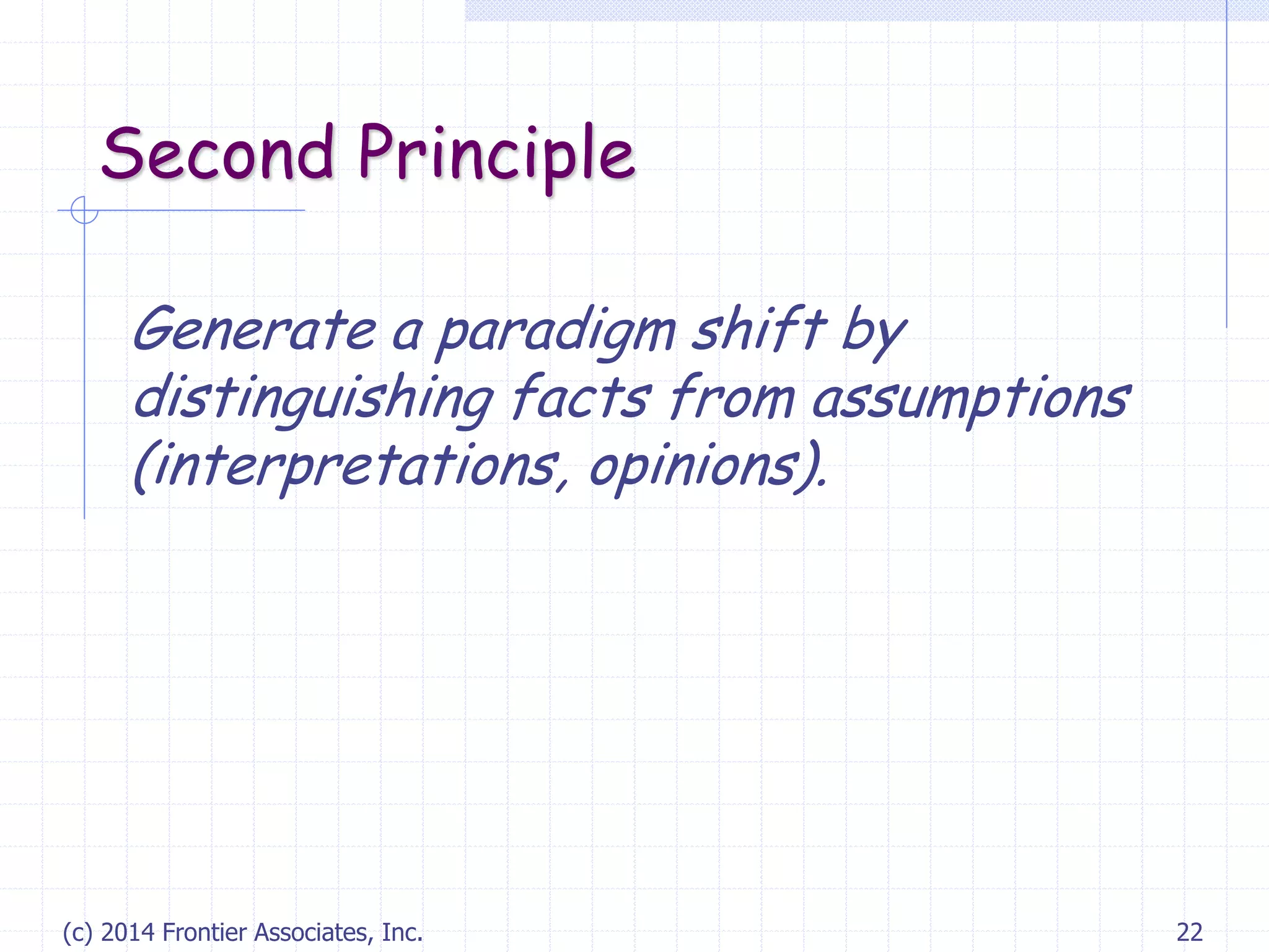 (c) 2014 Frontier Associates, Inc. 22
Second Principle
Generate a paradigm shift by
distinguishing facts from assumptions
(interpretations, opinions).
 