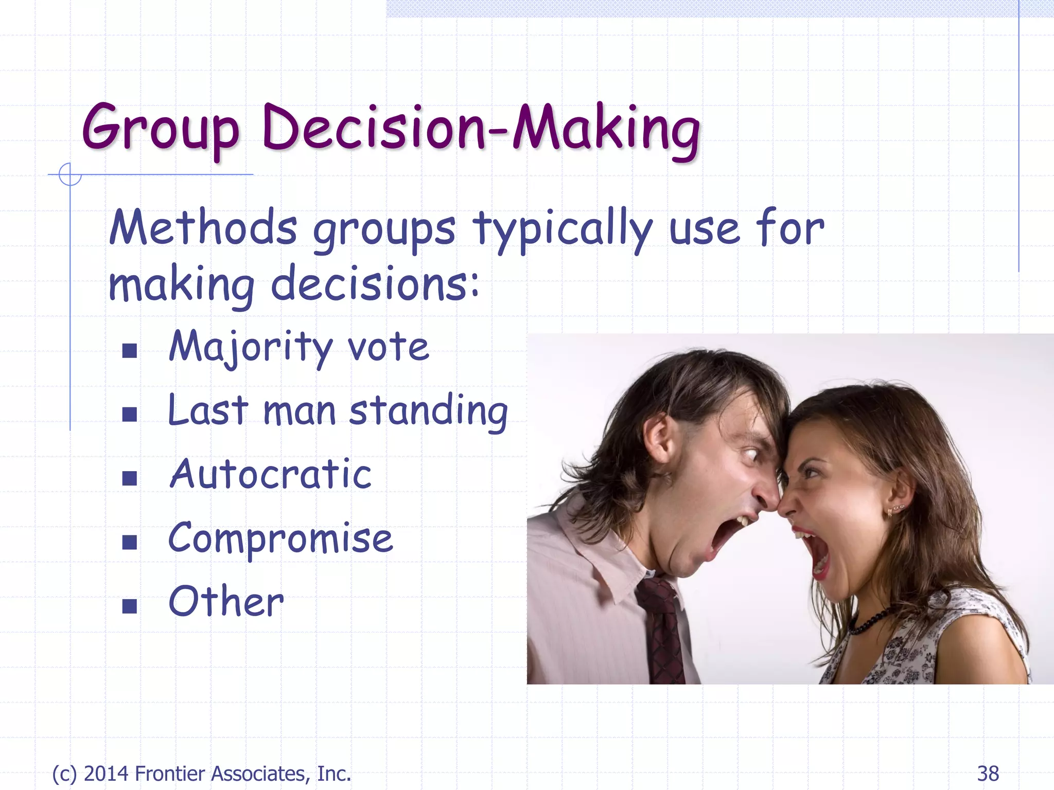 (c) 2014 Frontier Associates, Inc. 38
Group Decision-Making
Methods groups typically use for
making decisions:
 Majority vote
 Last man standing
 Autocratic
 Compromise
 Other
 