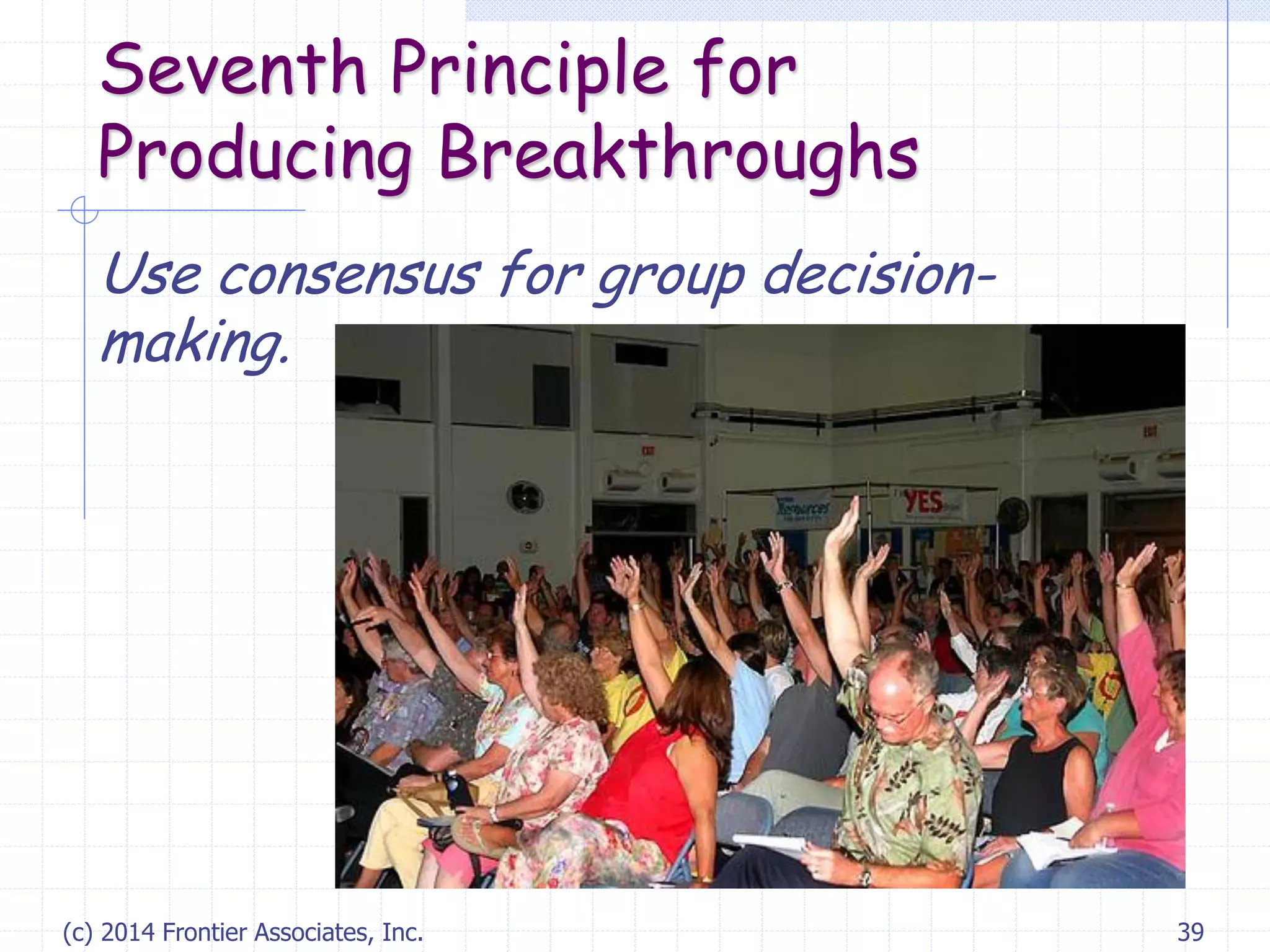 (c) 2014 Frontier Associates, Inc. 39
Seventh Principle for
Producing Breakthroughs
Use consensus for group decision-
making.
 