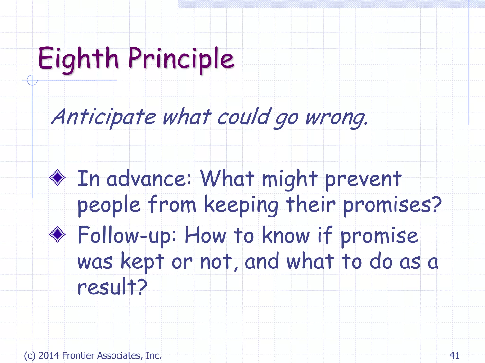 (c) 2014 Frontier Associates, Inc. 41
Eighth Principle
Anticipate what could go wrong.
In advance: What might prevent
people from keeping their promises?
Follow-up: How to know if promise
was kept or not, and what to do as a
result?
 