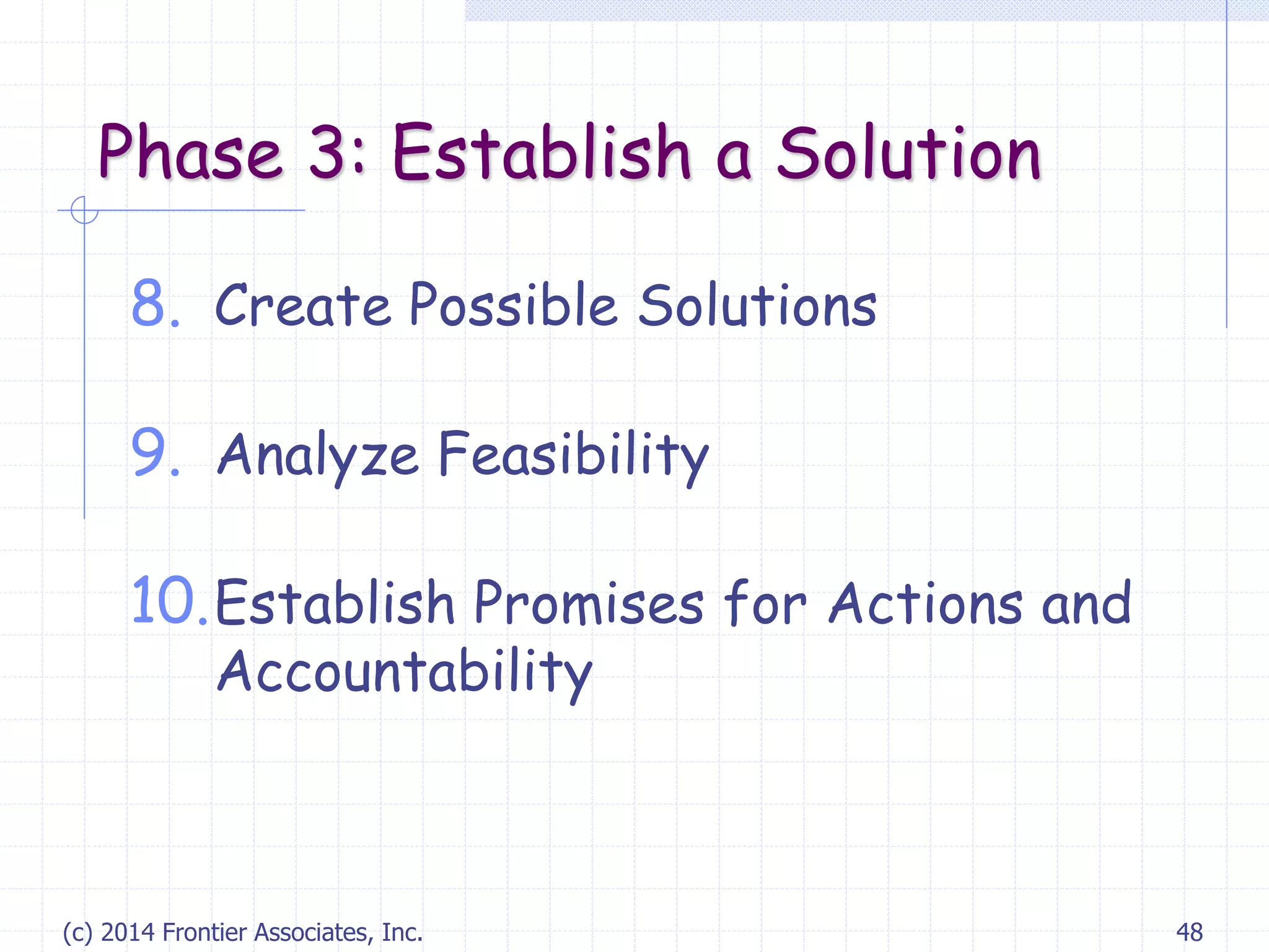 (c) 2014 Frontier Associates, Inc. 48
Phase 3: Establish a Solution
8. Create Possible Solutions
9. Analyze Feasibility
10.Establish Promises for Actions and
Accountability
 