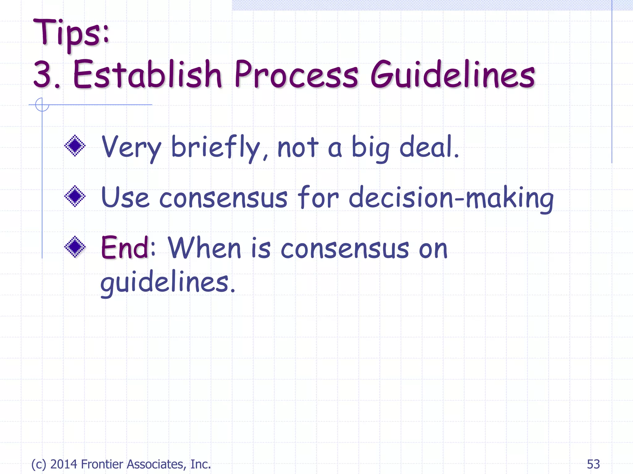 (c) 2014 Frontier Associates, Inc. 53
Very briefly, not a big deal.
Use consensus for decision-making
End: When is consensus on
guidelines.
Tips:
3. Establish Process Guidelines
 