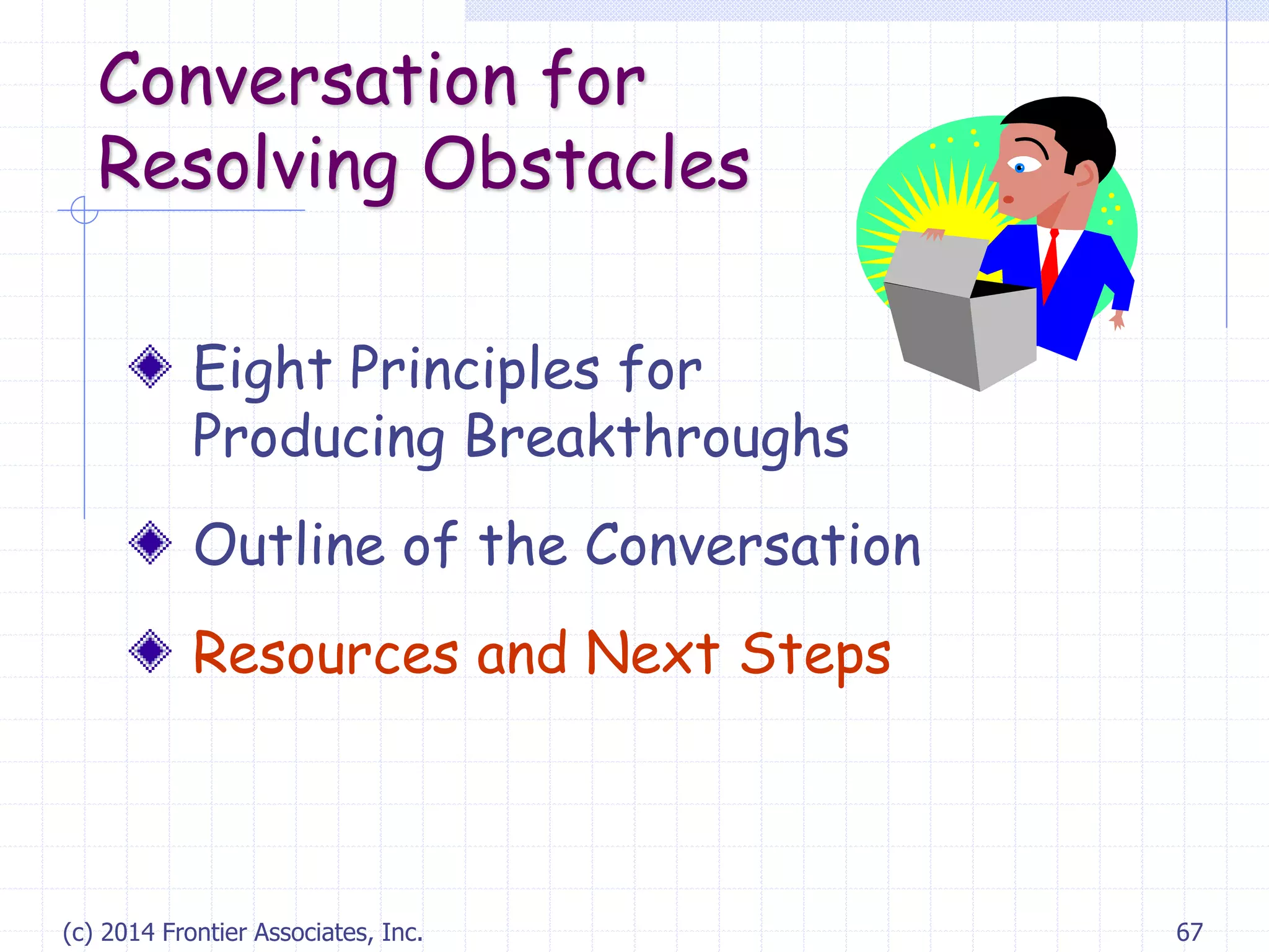 (c) 2014 Frontier Associates, Inc. 67
Conversation for
Resolving Obstacles
Eight Principles for
Producing Breakthroughs
Outline of the Conversation
Resources and Next Steps
 