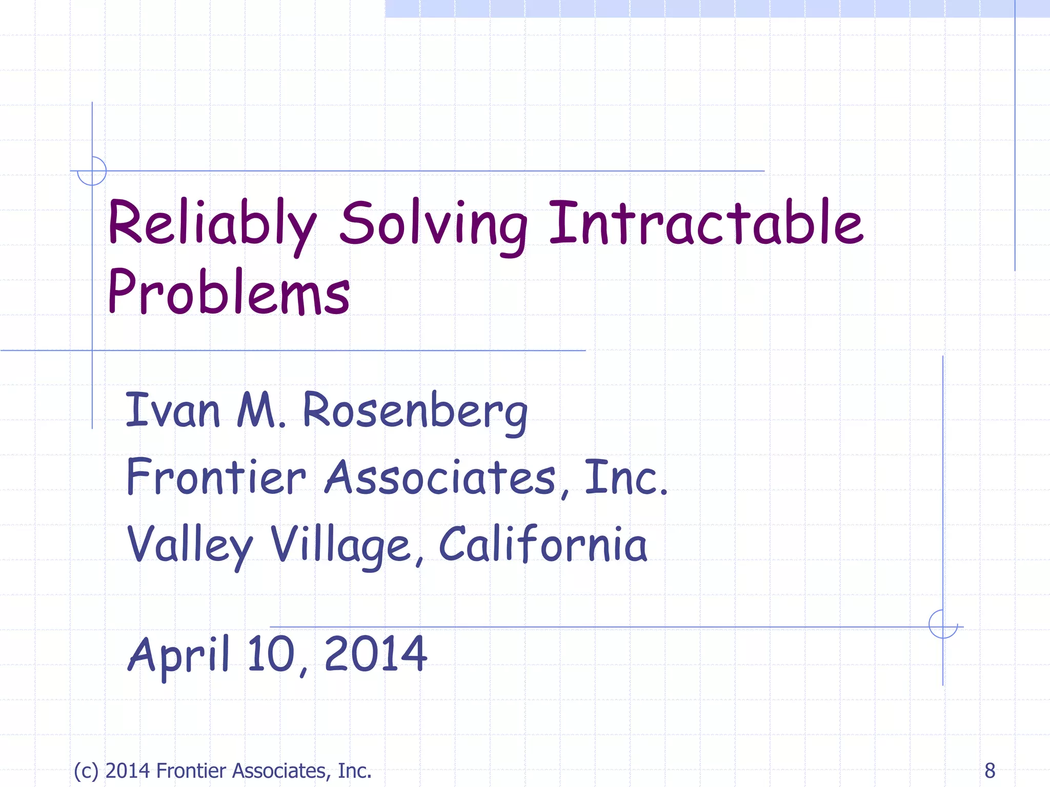 (c) 2014 Frontier Associates, Inc. 8
Reliably Solving Intractable
Problems
Ivan M. Rosenberg
Frontier Associates, Inc.
Valley Village, California
April 10, 2014
 