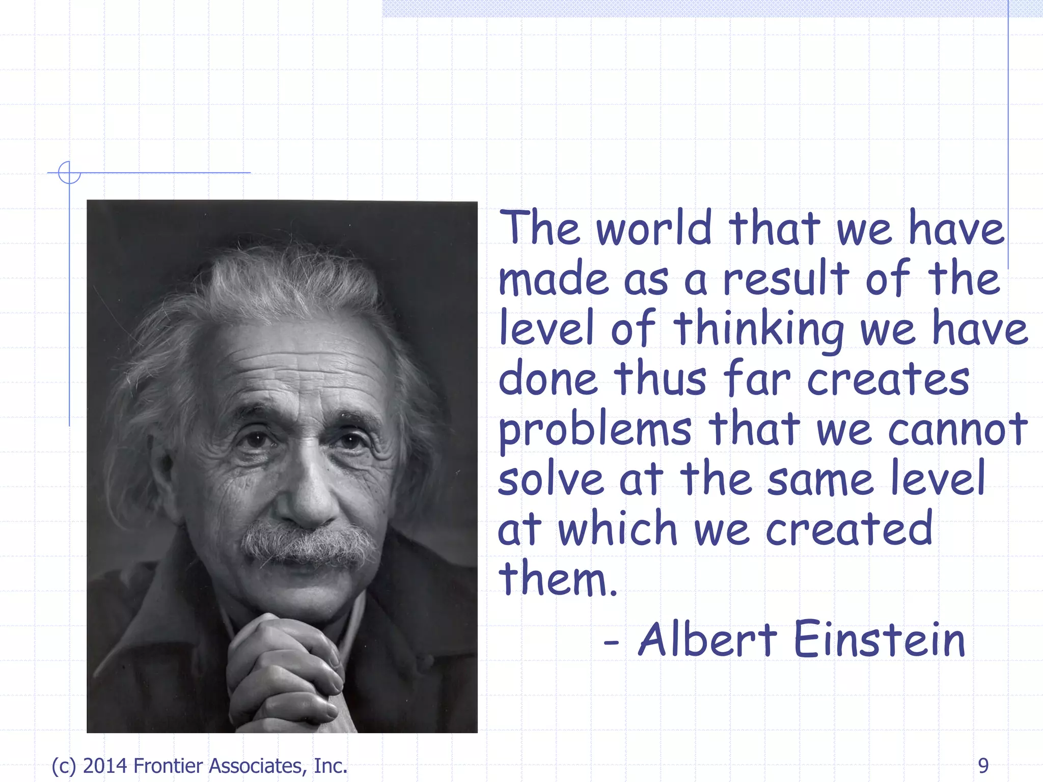(c) 2014 Frontier Associates, Inc. 9
The world that we have
made as a result of the
level of thinking we have
done thus far creates
problems that we cannot
solve at the same level
at which we created
them.
- Albert Einstein
 