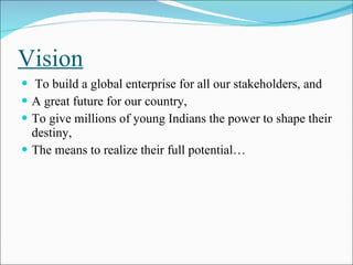 Vision To build a global enterprise for all our stakeholders, and  A great future for our country,  To give millions of young Indians the power to shape their destiny, The means to realize their full potential…  
