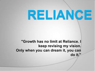 "Growth has no limit at Reliance. I
           keep revising my vision.
Only when you can dream it, you can
                              do it."
 