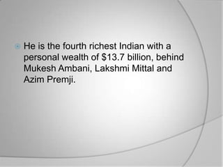    He is the fourth richest Indian with a
    personal wealth of $13.7 billion, behind
    Mukesh Ambani, Lakshmi Mittal and
    Azim Premji.
 
