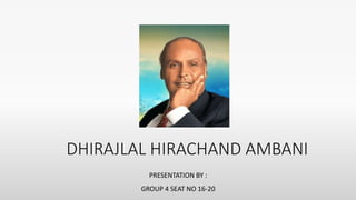 PRESENTATION BY :
GROUP 4 SEAT NO 16-20
DHIRAJLAL HIRACHAND AMBANI
 