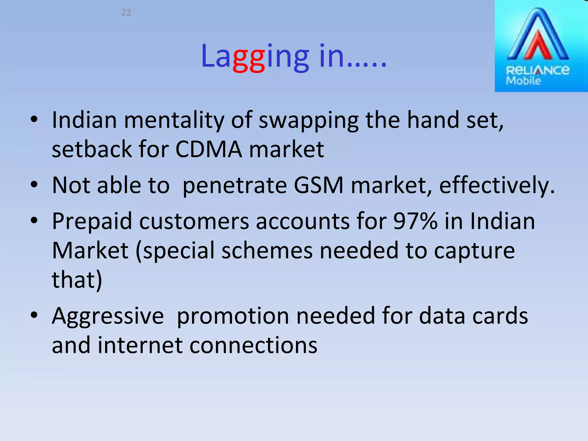 La gg ing in….. Indian mentality of swapping the hand set, setback for CDMA market Not able to  penetrate GSM market, effectively. Prepaid customers accounts for 97% in Indian Market (special schemes needed to capture that) Aggressive  promotion needed for data cards and internet connections 