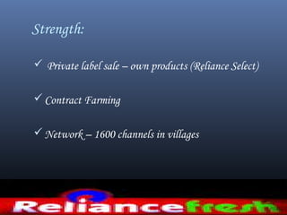 Strength:
 Private label sale – own products (Reliance Select)
Contract Farming
Network – 1600 channels in villages
 
