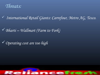 Threats:
 International Retail Giants: Carrefour, Metro AG, Tesco.
Bharti – Wallmart (Farm to Fork)
Operating cost are too high
 