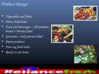 Product Range:
 Vegetables and fruits
 House hold items
 Food and beverages – All premiere
brand + Private label
 Groceries – only private label
 Dairy products
 Non veg food items
 Ready to eat items
 