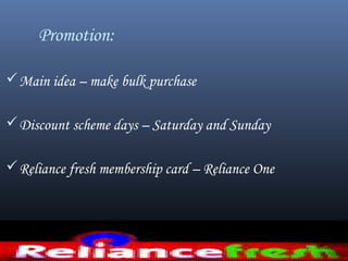 Promotion:
Main idea – make bulk purchase
Discount scheme days – Saturday and Sunday
Reliance fresh membership card – Reliance One
 