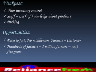 Weakness:  Poor inventory control Staff – Lack of knowledge about products  Parking   Opportunities:  Farm to fork,  No middlemen, Farmers – Customer  Hundreds of farmers – 1 million farmers – next five years  